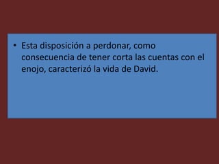 • Esta disposición a perdonar, como
consecuencia de tener corta las cuentas con el
enojo, caracterizó la vida de David.
 