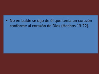 • No en balde se dijo de él que tenía un corazón
conforme al corazón de Dios (Hechos 13:22).
 