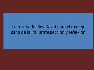 La receta del Rey David para el manejo
sano de la ira: Introspección y reflexión.
 