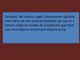 Temblad, del hebreo ragáz, literalmente significa
estar lleno de una violenta emoción (ya sea ira o
temor). Estar en estado de conmoción que hace
caer muy bajo el umbral que dispara la ira.
 