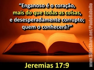 “Enganoso&é&o&coração,&& 
mais&do&que&todas&as&coisas,&& 
e&desesperadamente&corrupto;& 
quem&o&conhecerá?”& 
Jeremias&17:9 
www.SlideShare.net/PauloRabello 
 