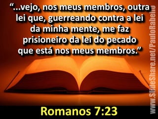 “...vejo,&nos&meus&membros,&outra& 
lei&que,&guerreando&contra&a&lei&& 
www.SlideShare.net/PauloRabello 
da&minha&mente,&me&faz&& 
prisioneiro&da&lei&do&pecado&& 
que&está&nos&meus&membros.”& 
Romanos&7:23 
 