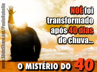 NOÉ foi 
transformado 
após 40 dias 
de chuva... 
O MISTÉRIO DO 40 
www.SlideShare.net/PauloRabello 
 