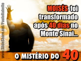 MOISÉS foi 
transformado 
após 40 dias no 
Monte Sinai... 
O MISTÉRIO DO 40 
www.SlideShare.net/PauloRabello 
 