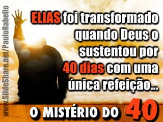 ELIAS foi transformado 
quando Deus o 
sustentou por 
40 dias com uma 
única refeição... 
O MISTÉRIO DO 40 
www.SlideShare.net/PauloRabello 
 
