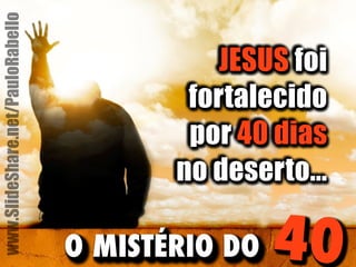 JESUS foi 
fortalecido 
por 40 dias 
no deserto... 
O MISTÉRIO DO 40 
www.SlideShare.net/PauloRabello 
 