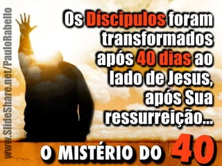 Os Díscipulos foram 
transformados 
após 40 dias ao 
lado de Jesus, 
após Sua 
ressurreição... 
O MISTÉRIO DO 40 
www.SlideShare.net/PauloRabello 
 