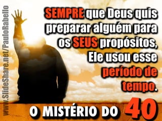 SEMPRE que Deus quis 
preparar alguém para 
os SEUS propósitos, 
Ele usou esse 
período de 
tempo. 
O MISTÉRIO DO 40 
www.SlideShare.net/PauloRabello 
 