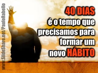 40 DIAS 
é o tempo que 
precisamos para 
formar um 
novo HÁBITO 
www.SlideShare.net/PauloRabello 
 