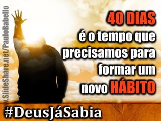 40 DIAS 
#DeusJáSabia www.SlideShare.net/PauloRabello 
é o tempo que 
precisamos para 
formar um 
novo HÁBITO 
 