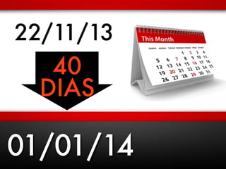 22/11/13 
40 
DIAS 
01/01/14 
 