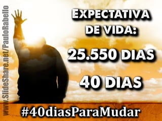 #40diasParaMudar www.SlideShare.net/PauloRabello 
Expectativa 
de vida: 
25.550 dias 
40 dias 
 