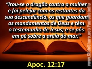 “Irou=se%o%dragão%contra%a%mulher%% 
e%foi%pelejar%com%os%restantes%da%% 
sua%descendência,%os%que%guardam%% 
os%mandamentos%de%Deus%e%têm%% 
o%testemunho%de%Jesus;%e%se%pôs%% 
em%pé%sobre%a%areia%do%mar.”% 
Apoc.&12:17 
www.SlideShare.net/PauloRabello 
 