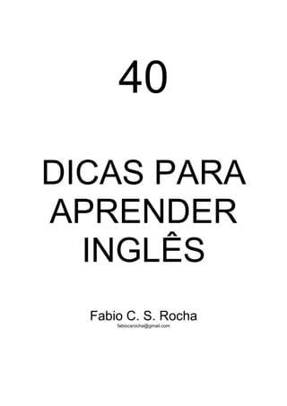 40

DICAS PARA
APRENDER
  INGLÊS
  Fabio C. S. Rocha
      fabiocsrocha@gmail.com
 