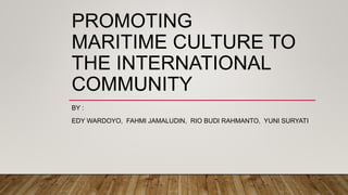 PROMOTING
MARITIME CULTURE TO
THE INTERNATIONAL
COMMUNITY
BY :
EDY WARDOYO, FAHMI JAMALUDIN, RIO BUDI RAHMANTO, YUNI SURYATI
 