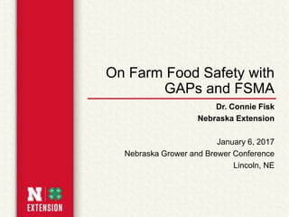 On Farm Food Safety with
GAPs and FSMA
Dr. Connie Fisk
Nebraska Extension
January 6, 2017
Nebraska Grower and Brewer Conference
Lincoln, NE
 