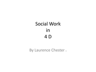 Social Work
in
4 D
By Laurence Chester ©
 