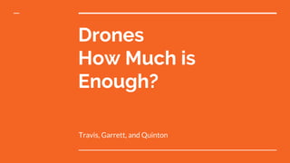 Drones
How Much is
Enough?
Travis, Garrett, and Quinton
 
