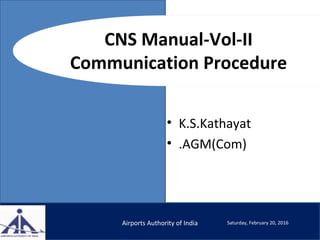 CNS Manual-Vol-II
Communication Procedure
• K.S.Kathayat
• .AGM(Com)
Airports Authority of India Saturday, February 20, 2016
 