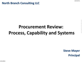 StevenM.Mayerdocument8/11/20159:28AM
CONFIDENTIAL
8/11/2015
Procurement Review:
Process, Capability and Systems
Steve Mayer
Principal
North Branch Consulting LLC
 