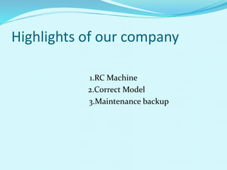 Highlights of our company
1.RC Machine
2.Correct Model
3.Maintenance backup
 