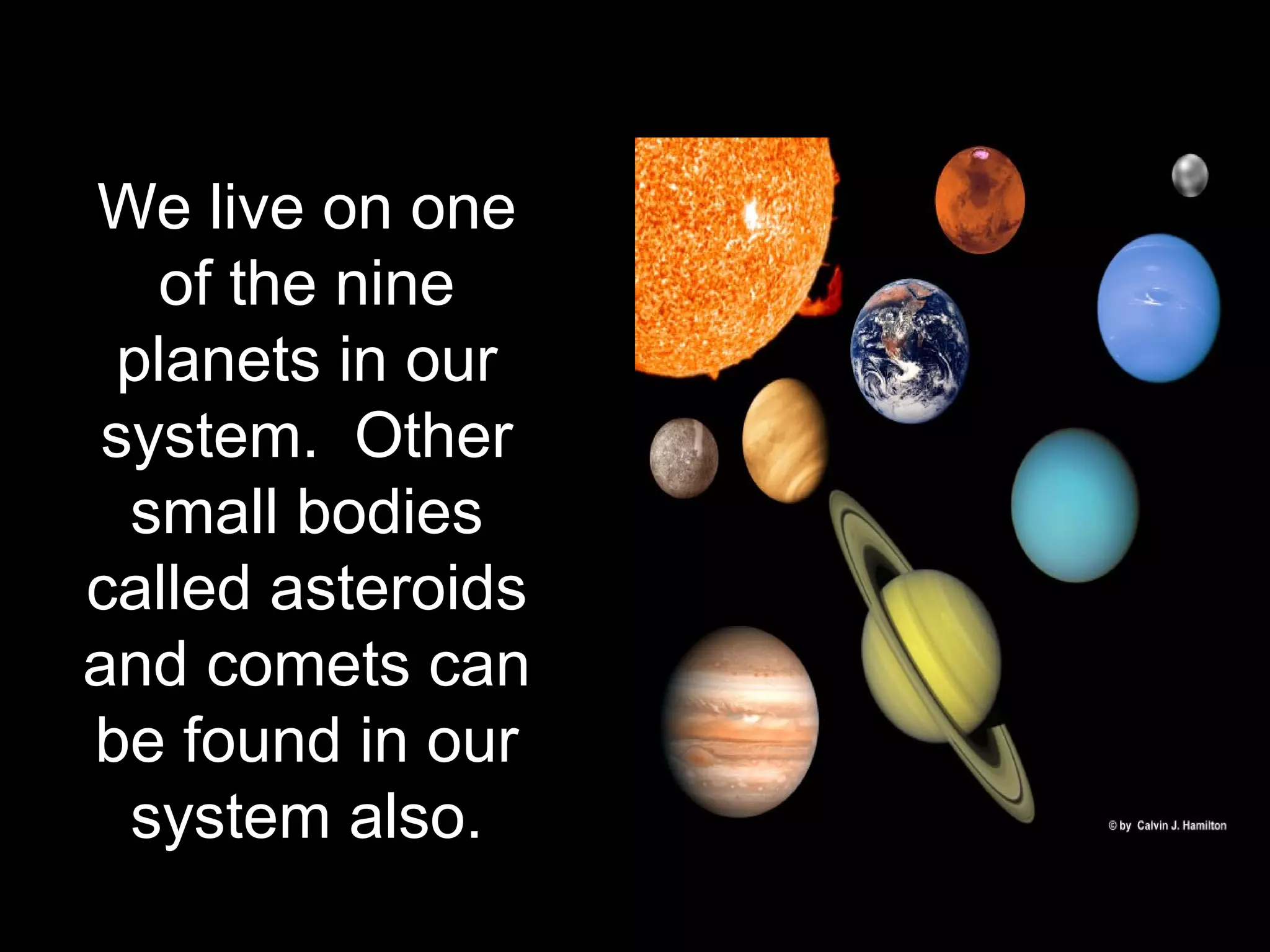 We live on one
of the nine
planets in our
system. Other
small bodies
called asteroids
and comets can
be found in our
system also.
 