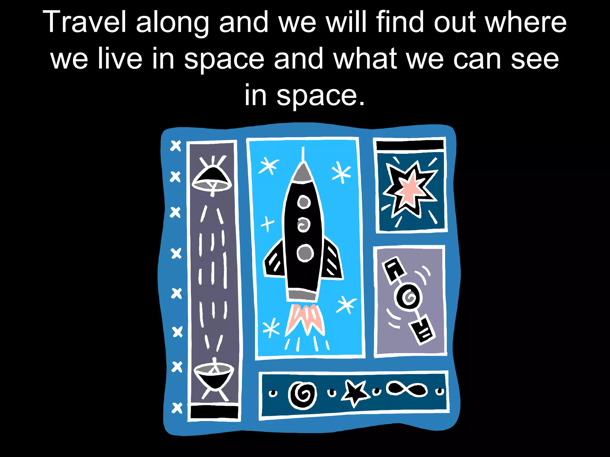 Travel along and we will find out where
we live in space and what we can see
in space.
 