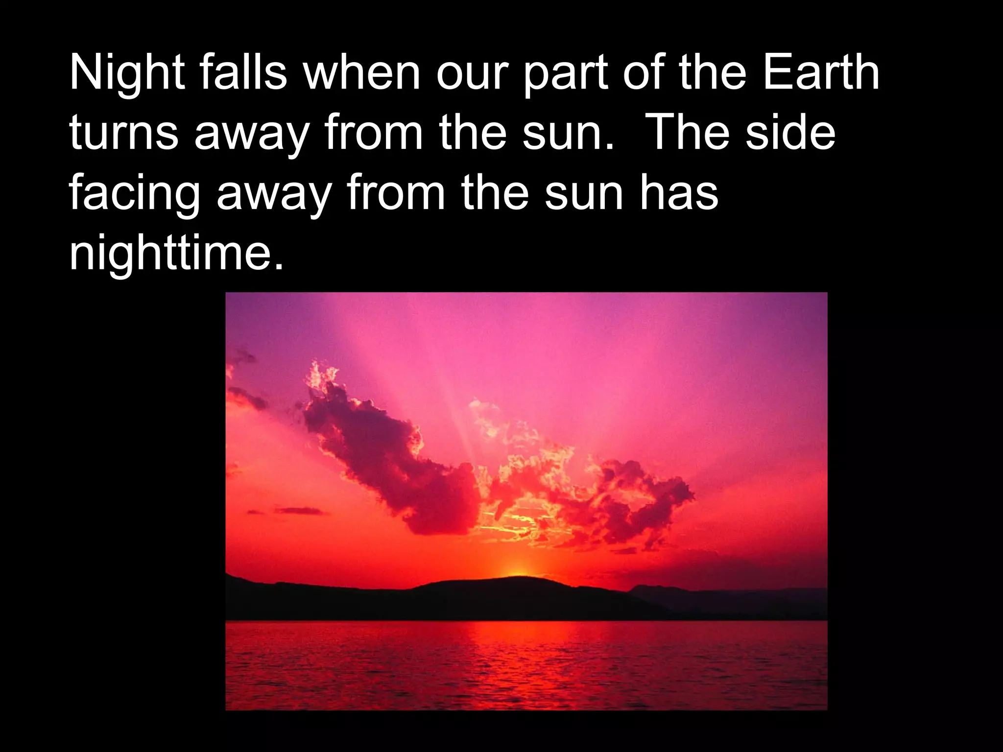 Night falls when our part of the Earth
turns away from the sun. The side
facing away from the sun has
nighttime.
 