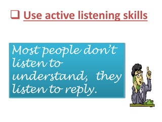  Use active listening skills
Most people don’t
listen to
understand, they
listen to reply.
 