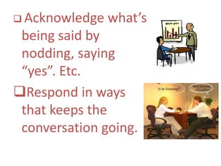  Acknowledge what’s
being said by
nodding, saying
“yes”. Etc.
Respond in ways
that keeps the
conversation going.
 