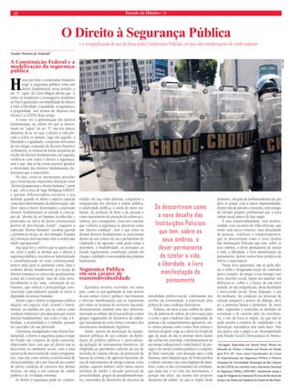 12 Estado de Direito n. 40 
O Direito à Segurança Pública 
Vander Ferreira de Andrade* 
A Constituição Federal e a 
modelização da segurança 
pública 
Houve por bem o constituinte brasileiro 
erigir a segurança pública como um 
direito fundamental; nesse sentido, o 
art. 5º, caput, da Carta Magna afirma que “a 
todos os brasileiros e estrangeiros residentes 
no País é garantida a inviolabilidade do direito 
à vida, à liberdade, à igualdade, à segurança e 
à propriedade, nos termos do disposto nos 
incisos I a LXXVII desse artigo. 
A nosso ver, a apresentação dos direitos 
fundamentais, na ordem em que se descor-tinam 
no “caput” do art. 5º, não nos parece 
aleatória; de se ver que o direito à vida pre-cede 
a todos os demais, logo em seguida, a 
liberdade e a igualdade, conquistas relevantes 
de um estágio avançado do decurso histórico 
civilizatório, se reúnem de forma incipiente ao 
núcleo de direitos fundamentais; em seguida, 
verifica-se com realce o direito à segurança, 
sem o que, não se há tornar possível garantir 
a efetividade dos direitos fundamentais ele-mentares 
que o antecedem. 
De fato, torna-se interessante perceber 
que a doutrina faz importante distinção entre 
“direitos fundamentais e direitos humanos”; assim 
é que, sob a ótica de Ingo Wolfgang SARLET, 
a questão diferenciadora encontra o seu 
deslinde quando se adota o aspecto espacial 
como fator determinante da diferenciação, vale 
dizer, para o ilustre doutrinador, a expressão 
direitos fundamentais se prende à concep-ção 
de “direitos do ser humano reconhecidos e 
positivados na esfera do direito constitucional 
positivo de determinado Estado”, enquanto a 
expressão “direitos humanos” encontra guarida 
e pertinência em face de determinados Tratados 
ou Convenções Internacionais onde se avulta uma 
índole supranacional”. 
Seja qual for o critério que se queira ado-tar, 
certo é poder se afirmar que o direito à 
segurança pública, encontra-se materializado 
e consubstanciado no texto constitucional, 
motivo pelo qual se apresenta como claro e 
evidente direito fundamental; já a noção de 
direitos humanos se coloca não propriamente 
acima da Constituição, mas de toda sorte, 
lateralmente à ela, uma concepção de ser 
humano, que reforça a principiologia cons-titucional, 
especialmente quando se refere à 
dignidade da pessoa humana. 
Assim é que o direito à segurança pública 
adquire um aspecto vital, central e instru-mental, 
na medida em que se coloca como 
condição elementar e precípua para que outros 
direitos fundamentais, tais como a vida, a li-berdade, 
a propriedade e o trabalho, possam 
ser exercidos em sua plenitude. 
Outrossim, amalgamado como direito fun-damental, 
o direito à segurança passa a exigir 
do Estado um conjunto de ações concretas, 
objetivando fazer com que tal direito não se 
descortine no ambiente social, com a uma 
natureza de mera norma de caráter programá-tico, 
mas sim como norma constitucional de 
eficácia imediata, até e por força de seu caráter 
de prévia condição de exercício dos demais 
direitos, em meio a um contexto de ordem 
pública e de civilidade mínimas. 
Se direito à segurança pode ser compre-endido 
e a ressignificação do uso da força pelas Corporações Policiais em face das manifestações de cunho popular 
em sua visão plúrima, conjuntiva e 
integralizada dos direitos à ordem pública, 
à salubridade pública, à tutela do meio am-biente, 
de proteção de bens e de pessoas e 
como instrumento de proteção da ordem eco-nômica, 
por conseguinte, resta-nos concluir 
que o direito à segurança se apresenta como 
um “direito-condição”, sem o que todos os 
demais direitos fundamentais se posicionam 
dentro de um cenário de risco permanente de 
vilipêndio e de agressão, onde pode reinar a 
desordem, a insalubridade, os atentados ao 
Estado regularmente constituído, pondo em 
cheque a validade e a necessidade das próprias 
Instituições. 
Segurança Pública 
em seu caráter de 
transindividualidade 
Episódios recentes ocorridos em nosso 
país, como os que ganharam as ruas através 
de seu caráter cívico e político, nas inúmeras 
e diversas manifestações que se espraiaram 
por todos os recantos do território nacional, 
demonstraram também uma face deletéria, 
associada ao embate das forças policiais contra 
grupos organizados de detratores da ordem, 
que macularam de certa forma o encanto dos 
movimentos nitidamente legítimos. 
Assim, através da destruição de equipa-mentos 
públicos de uso comum, da depre-dação 
de prédios públicos e particulares, 
da pichação de monumentos históricos, do 
vilipêndio ao patrimônio cultural, do uso de 
incêndio de viaturas oficiais, da destruição de 
bancas de jornais e de agências bancárias, do 
uso de instrumentos de perigo comum como 
pedras, coquetéis molotov, entre tantos outros 
artefatos de médio e elevado potencial de 
periculosidade, grupos de pseudomanifestan-tes, 
travestidos de detentores do discurso da 
moralidade político-social, culminaram por 
receber da comunidade, a reprovação pela 
prática de suas condutas destrutivas. 
Todavia, em meio a esse conflito de opini-ões, 
de palavras de ordem, de convocação para 
o crime e para a baderna (des) organizada, de 
práticas e de comportamentos agressivos, tan-to 
contra pessoas como contra bens móveis e 
imóveis em geral, erige-se o dever do Estado de 
agir, de atuar, de não se protrair inerte diante 
das turbas em convulsão, simultaneamente ao 
seu munus indissociável e indeclinável, de pro-teger 
e de tutelar a ordem jurídica e o conjunto 
de bens essenciais, com destaque para a vida 
humana, tanto daqueles que, de forma pacífica 
e ordeira, entoam o seu canto legítimo de mani-festo, 
como os dos circunstantes do cotidiano, 
que nada tem a ver com tais movimentos, e 
porque não dizer, até mesmo dos próprios 
detratores da ordem, eis que se impõe nesse 
momento, um grau de profissionalismo tal, que 
deve se postar, com a maior impessoalidade, 
desprovido de paixões e emoções, num estágio 
de elevado preparo profissional que a nova 
ordem social parece de fato exigir. 
É essa transinvidualidade, essa multiva-riedade, 
esse encontro de tribos diversas, que 
reúne num único contexto, uma pluralidade 
de pessoas, condutas e comportamentos, 
que se descortinam como o novo desafio 
das Instituições Policiais que tem, sobre os 
seus ombros, o dever permanente de tutelar 
a vida, a liberdade, a livre manifestação do 
pensamento, dentre outros bens jurídicos de 
relevo e importância. 
Nesse novo panorama, não se pode ado-tar 
a velha e desgastada noção de confronto 
puro e simples, de amigo versus inimigo; esse 
novo desenho social, impõe um analisar, um 
debruçar-se, sobre o a busca de um novo 
sentido, de um resignificado, desse desafiador 
e novo tecido social. Nesse diapasão, o uso 
da mediação, da condução do processo de 
solução amigável e através do diálogo, deve 
ser a premissa básica e elementar; de outro 
lado, esgotadas e exauridas as medidas de 
contenção e de controle pela via conciliató-ria, 
o uso da força se impõe, eis que não se 
pode assistir a cenários de vandalismo e de 
destruição sistemática sem nada fazer. Não 
nos parece esse o papel a ser desempenhado 
pelo Estado Social e Democrático de Direito. 
*Advogado. Especialista em Direito Penal, Mestre em 
Filosofia do Direito e Doutor em Direito do Estado 
pela PUC-SP. Atua como Coordenador do Curso 
de Especialização em Segurança Pública e Direitos 
Humanos da Universidade Municipal de São Caetano 
do Sul (USCS) em convênio com a Secretaria Nacional 
de Segurança Pública (SENASP). Atualmente ocupa o 
cargo de Dirigente da Assessoria Té cnica da Secretaria de 
Justiça e da Defesa da Cidadania do Estado de São Paulo. 
Se descortinam como 
o novo desafio das 
Instituições Policiais 
que tem, sobre os 
seus ombros, o 
dever permanente 
de tutelar a vida, 
a liberdade, a livre 
manifestação do 
pensamento 
Leo lima 
 