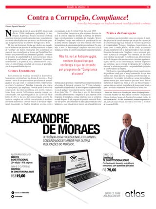 Estado de Direito n. 40 15 
Contra a Corrupção, Compliance! 
Giovani Agostini Saavedra* 
No primeiro dia do mês de agosto de 2013, foi aprovada 
a Lei no. 12.846, desde então, apelidada de Lei Anti-corrupção. 
A aprovação dessa lei está sendo celebrada 
como uma resposta às manifestações das ruas e, especialmente, 
está sendo identificada como um marco, um divisor de águas, 
que inaugura nova fase no ambiente de negócios no Brasil. 
De fato, não há a menor dúvida, que, desde o ano passado, 
está-se a observar um processo de mudança estrutural na forma 
de “combate” aos ilícitos empresariais e/ou econômicos: do 
ponto de vista criminal,pode-se afirmar que Direito Penal Eco-nômico 
tem promovido um afastamento gradual e constante 
do princípio da culpabilidade e de outros princípios básicos 
da dogmática penal clássica, que “dificultavam” o combate à 
criminalidade e, do ponto de vista, administrativo e cível, a 
nova Lei Anticorrupção consolida um processo de generaliza-ção 
da responsabilidade objetiva. 
Crimes Econômicos 
Esse processo de mudança estrutural se desenvolveu, 
basicamente, em duas fases: na década de noventa, o Brasil 
assistia o início de um processo sem precedentes de promul-gação 
de leis, que criam os chamados crimes “empresariais” 
ou crimes “econômicos”. Essa fase é marcada pela criação 
de tipos penais, que ampliam o controle penal da atividade 
empresarial e da ordem econômica, sem, porém, mudar a 
forma desse controle. Tal fenômeno somente começa a ser 
concretizado, com a promulgação da Lei 12.683 de 09 de 
Julho de 2012 e da nova Lei Anticorrupção, através das 
quais se completa um ciclo de concretização da mudança 
estrutural na forma do controle estatal da atividade empre-sarial, 
inaugurado, no final da década de noventa, com a 
A nova Lei Anticorrupção e os desafios do controle estatal da atividade econômica 
promulgação da Lei 9.612 de 03 de Março de 1998. 
Essa nova fase, caracteriza-se pelas seguintes diretrizes bá-sicas 
de controle estatal da atividade econômica: em primeiro 
lugar, com disseminação e ampliação dos chamados “deveres 
de Compliance” surgiu uma tendência de generalização do uso 
da forma omissiva imprópria e do dolo eventual como vetores 
hermenêuticos de compreensão dos ilícitos econômicos. Por outro 
lado, a “nova Lei Anticorrupção” completou esse novo ciclo de 
mudança na forma do controle estatal da atividade empresarial, à 
medida que ela generaliza a responsabilidade de pessoas jurídicas 
pela prática de ilícitos de corrupção (Art. 2º.), não excluindo a 
responsabilidade individual “de seus dirigentes ou administrado-res 
ou de qualquer pessoa natural, autora, coautora ou partícipe 
do ato ilícito” (Art. 3º.). Além disso, a nova Lei Anticorrupção 
consolida definitivamente a exigência de que empresas criem 
programas de Compliance, porque estabelece que, se a empresa 
acusada dispuser de tal programa à época da prática do ilícito, 
este fato poderá ser considerado na aplicação das sanções como 
fundamento para redução ou até mesmo não aplicação da pena. 
Prática da Corrupção 
Compliance aqui é entendido como um conjunto de medi-das 
gerenciais de controle interno, que tem por fim a promoção 
da conformidade legal e de medidas de “incentivo à denúncia 
de irregularidades”.Portanto, Compliance Anticorrupção, da 
forma como é tratado pela lei, não foi criado, ao contrário 
do que amplamente tem se dado a entender no mais variados 
fóruns de discussão sobre Compliance, com o intuito de “pre-venir” 
a prática da corrupção. Pelo contrário, ele foi criado 
para viabilizar sua punição. O problema é que, diferentemente 
da Lei de Lavagem e de suas sucessíveis e setoriais regulamen-tações, 
não há, na Lei Anticorrupção, nenhum dispositivo 
que esclareça o que se entende por programa de “Compliance 
eficiente” o suficiente para elidir a responsabilidade por ações 
de colaboradores da empresa. 
Não é aqui o espaço adequado para tratar exaustivamente 
do problema (ainda que se esteja convencido de que uma 
análise mais ampla da nova lei apenas corroboraria esse en-tendimento). 
Na verdade, pretendia-se, nessas breves linhas, 
apenas mostrar que, muito mais do que uma “nova” fase no 
ambiente de negócios do Brasil, a nova Lei Anticorrupção é 
apenas mais um capítulo na produção de insegurança jurídica 
para a atividade empresarial desenvolvida no nosso país. 
* Doutor em Direito e em Filosofia pela Johann Wolfgang Goethe - 
Universität Frankfurt am Main. Mestre em Direito e Graduado em 
Ciências Jurídicas e Sociais pela Pontifícia Universidade Católica do 
Rio Grande do Sul - PUCRS. Atualmente é professor de graduação e 
pós-graduação (especialização, mestrado e doutorado) na faculdade 
de Direito da PUCRS. 
Não há, na Lei Anticorrupção, 
nenhum dispositivo que 
esclareça o que se entende 
por programa de “Compliance 
eficiente” 
ALEXANDRE 
REFERÊNCIA PARA PROFISSIONAIS, ESTUDANTES, 
CONCURSANDOS E TAMBÉM PARA OUTRAS 
PUBLICAÇÕES DO MERCADO. 
NA COMPRA DO LIVRO 
DIREITO 
CONSTITUCIONAL 
29ª edição | 976 páginas 
GANHE O CURSO EAD 
CONTROLE 
DE CONSTITUCIONALIDADE 
119,00 R$ 
Preços sujeitos a alteração sem prévio aviso. Oferta válida até 10/12/2013. 
DE MORAES 
CURSO EAD 
CONTROLE 
DE CONSTITUCIONALIDADE 
Conhecimento baseado nos últimos 
concursos, com questões aplicadas 
R$ 79,00 
C 
M 
Y 
CM 
MY 
CY 
CMY 
K 
 