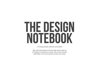 THE DESIGN
NOTEBOOK2-D design portfolio of Roman La’Voy Wood
-
My study of the fundamental relationships and principles of
2-D design; an introduction to design, color elements and their
relationships in the visual expression of ideas and concepts.
 