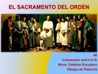 EL SACRAMENTO DEL ORDEN
40
Catequesis sobre la fe
Mons. Esteban Escudero
Obispo de Palencia
 