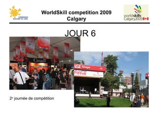 WorldSkill competition 2009
Calgary
JOUR 6
2e
journée de compétition
 