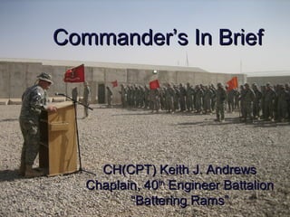 Title page Prayer Formation Picture Commander’s In Brief CH(CPT) Keith J. Andrews Chaplain, 40 th  Engineer Battalion “ Battering Rams” 