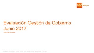 © GfK 2017 | ENCUESTA DE OPINIÓN PÚBLICA: EVALUACIÓN GESTIÓN DE GOBIERNO | JUNIO 2017
Evaluación Gestión de Gobierno
Junio 2017
Informe mensual
 
