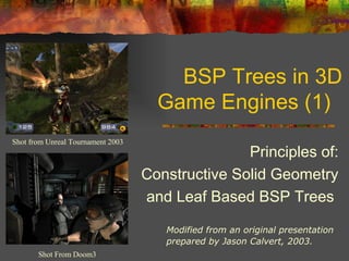 BSP Trees in 3D
Game Engines (1)
Shot from Unreal Tournament 2003
Shot From Doom3
Modified from an original presentation
prepared by Jason Calvert, 2003.
Principles of:
Constructive Solid Geometry
and Leaf Based BSP Trees
 