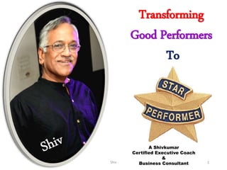 Transforming
Good Performers
To
A Shivkumar
Certified Executive Coach
&
Business ConsultantShiv 1
 
