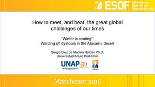 How to meet, and beat, the great global
challenges of our times
“Winter is coming!“
Warding off dystopia in the Atacama desert
Sergio Diez de Medina Roldán Ph.D.
Universidad Arturo Prat-Chile
 