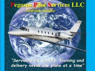 Pegasus Pilot Services LLC
“Servicing the world’s training and
delivery needs one plane at a time”
YOUR plane, OUR pilot
 