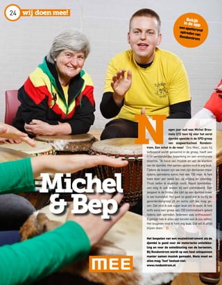 wij doenmee!
Michel
&Bep
egen jaar oud was Michel Brou-
mels (21) toen hij voor het eerst
djembé speelde in de SPD-groep
van slagwerkschool Rondom-
trom. Een schot in de roos! ‘Ons Mies’, zoals hij
liefkozend wordt genoemd in de groep, heeft een
licht verstandelijke beperking en een emotionele
stoornis. “Ik houd van muziek en van de klanken
van de djembé. Het samen spelen vind ik erg leuk.
Tijdens de lessen zijn we met zijn dertienen maar
tijdens optredens soms met wel 150 man. Ik heb
twee keer per week les, op vrijdag en zaterdag.
Thuis oefen ik eigenlijk nooit. Naast djembéles-
sen volg ik ook lessen bij een sambaband. Dan
bespeel ik de timba, die lijkt op een djembé maar
is van kunststof. Het gaat zo goed dat ik nu bij de
gevorderdengroep zit en soms zelf les mag ge-
ven. Dat vind ik ook super leuk om te doen. Ik heb
zelfs eens een groep van 150 trommelaars geleid
tijdens een optreden. Iedereen was enthousiast!.
Eigenlijk heb ik alles wel bereikt wat ik zou willen.
Het lesgeven vind ik heel erg leuk. Dat wil ik altijd
blijven doen.” d
Het bespelen van een muziekinstrument als de
djembé is goed voor de motorische ontwikke-
ling en voor de ontwikkeling van de hersenen.
Bij Rondomtrom wordt op een heel ontspannen
manier samen muziek gemaakt. Niets moet en
alles mag; ‘fout’ bestaat niet.
www.rondomtrom.nl
N
tekstMARIKEOOMSfotografieREMCOBOHLE
Bekijkindeapp
eenspetterendoptredenvan
Rondomtrom
24
 
