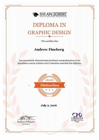 DIPLOMA IN
GRAPHIC DESIGN
----+.----
This certifies that
Andrew Fineberg
has successfully demonstrated proficient comprehension of the
foundation course syllabus and is therefore awarded this diploma.
• Distinction •
July 2, 2016
CPDCERTIFIED
The CPO C�rliflcatlon
Servtce
 