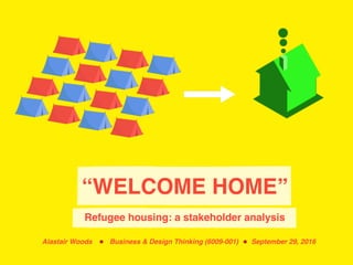 “WELCOME HOME”
Refugee housing: a stakeholder analysis
Alastair Woods Business & Design Thinking (6009-001) September 29, 2016
 