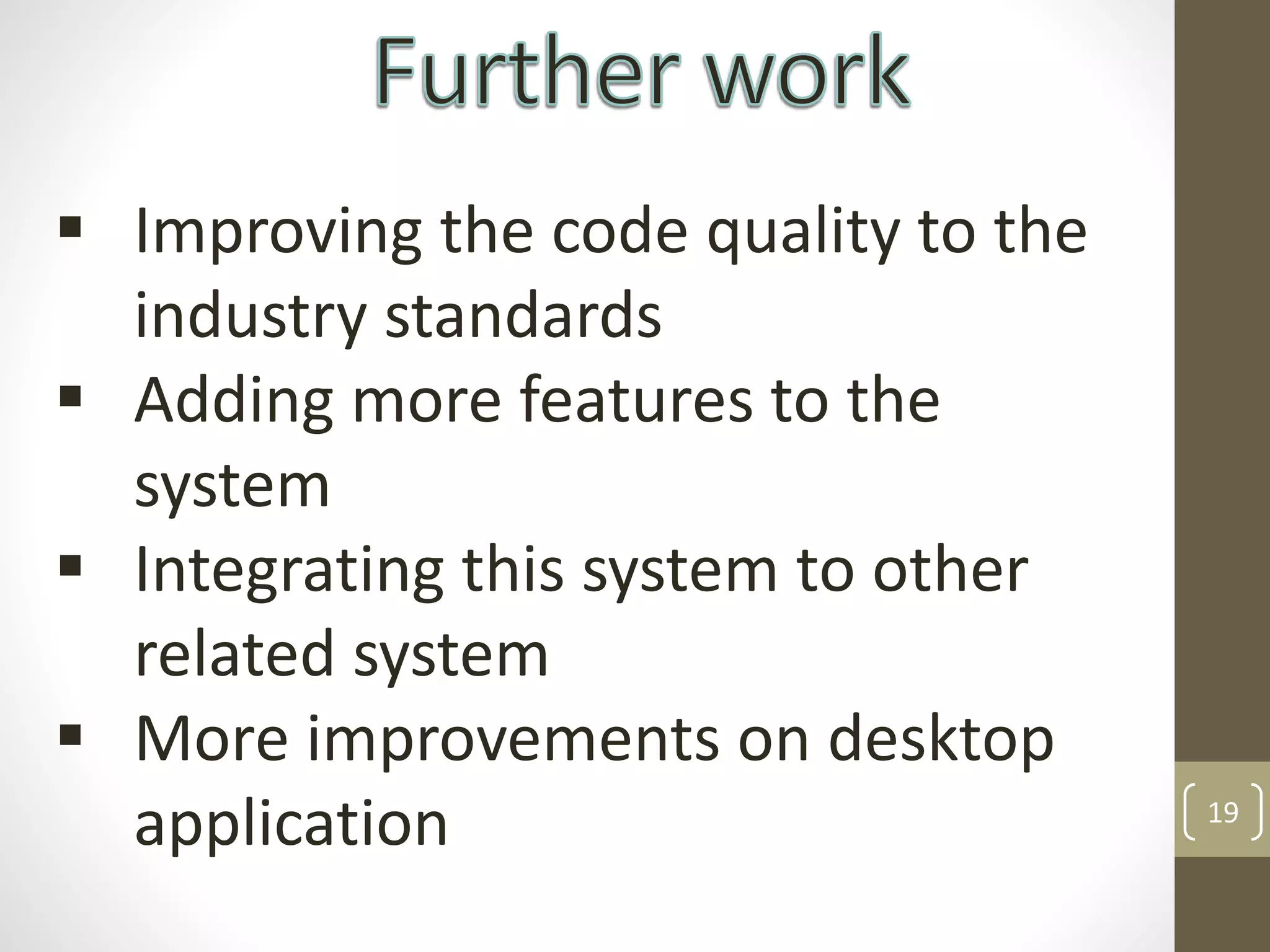 19
 Improving the code quality to the
industry standards
 Adding more features to the
system
 Integrating this system to other
related system
 More improvements on desktop
application
 