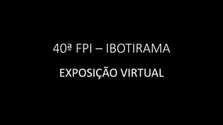 40ª FPI – IBOTIRAMA
EXPOSIÇÃO VIRTUAL
 