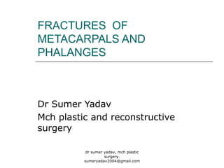 FRACTURES OF
METACARPALS AND
PHALANGES
Dr Sumer Yadav
Mch plastic and reconstructive
surgery
dr sumer yadav, mch plastic
surgery.
sumeryadav2004@gmail.com
 