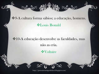 9-A cultura forma sábios; a educação, homens.
Louis Bonald
10-A educação desenvolve as faculdades, mas
não as cria.
Voltaire
http://prrsoaresamigodedeus.blogspot.com/
 