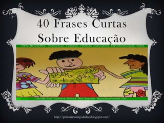 40 Frases Curtas
Sobre Educação
http://prrsoaresamigodedeus.blogspot.com/
 