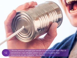 www.agendor.com.br
“Muitas pessoas pensam que vender é o mesmo que falar. Mas os
vendedores mais eficazes sabem que ouvir é a parte mais
importante do seu trabalho”. Roy Bartell
12
 